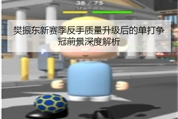樊振东新赛季反手质量升级后的单打争冠前景深度解析 - odsports